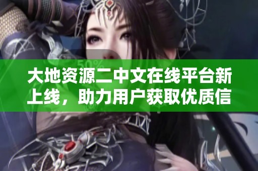 大地資源二中文在線平臺(tái)新上線，助力用戶(hù)獲取優(yōu)質(zhì)信息與服務(wù)