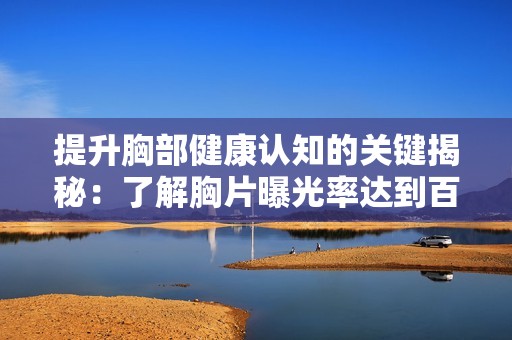 提升胸部健康認(rèn)知的關(guān)鍵揭秘：了解胸片曝光率達(dá)到百分之百的意義與影響