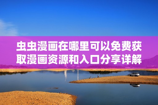 蟲蟲漫畫在哪里可以免費獲取漫畫資源和入口分享詳解
