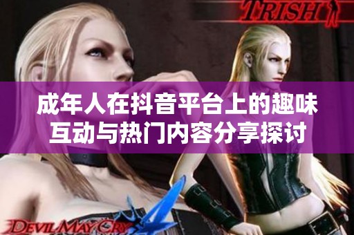 成年人在抖音平臺(tái)上的趣味互動(dòng)與熱門內(nèi)容分享探討