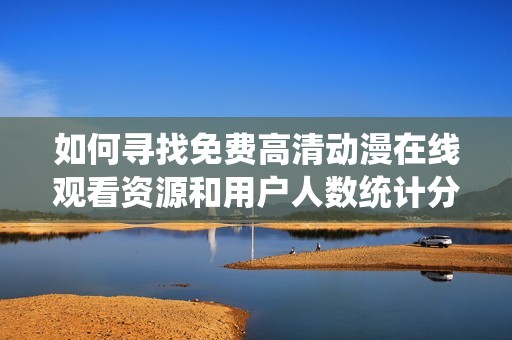 如何尋找免費(fèi)高清動(dòng)漫在線(xiàn)觀看資源和用戶(hù)人數(shù)統(tǒng)計(jì)分析 如何尋找免費(fèi)高清動(dòng)漫在線(xiàn)觀看資源和用戶(hù)人數(shù)統(tǒng)計(jì)分析