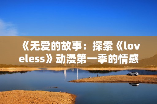 《無(wú)愛的故事:探索《loveless》動(dòng)漫第一季的情感與戰(zhàn)斗交錯(cuò)》 《無(wú)愛的故事:探索《loveless》動(dòng)漫第一季的情感與戰(zhàn)斗交錯(cuò)》