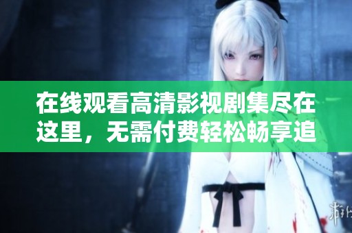 在線觀看高清影視劇集盡在這里，無(wú)需付費(fèi)輕松暢享追劇樂(lè)趣