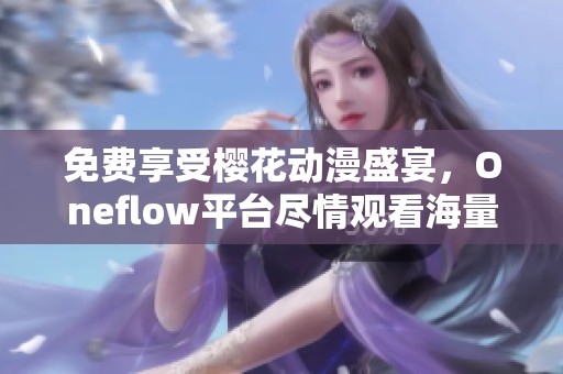 免費享受櫻花動漫盛宴，Oneflow平臺盡情觀看海量優(yōu)質動漫內容