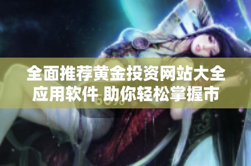 全面推薦黃金投資網(wǎng)站大全應(yīng)用軟件 助你輕松掌握市場(chǎng)動(dòng)態(tài)