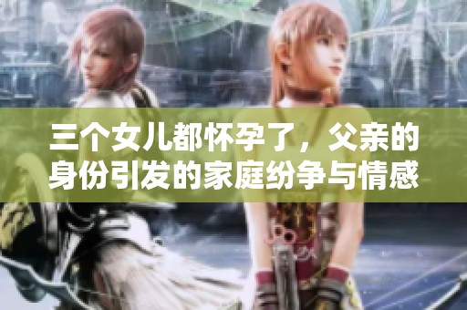 三個(gè)女兒都懷孕了，父親的身份引發(fā)的家庭紛爭(zhēng)與情感糾葛