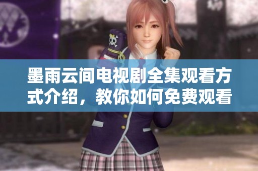 墨雨云間電視劇全集觀看方式介紹，教你如何免費觀看高清版內容