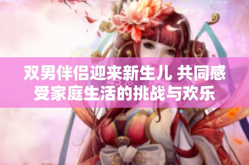 雙男伴侶迎來新生兒 共同感受家庭生活的挑戰(zhàn)與歡樂