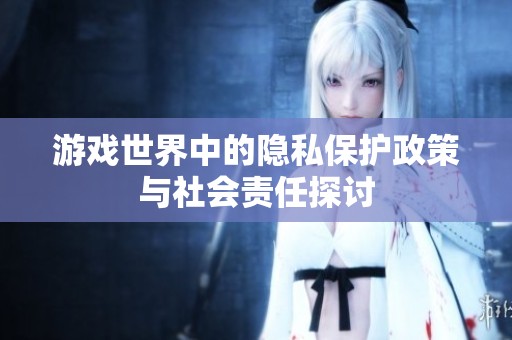 游戲世界中的隱私保護(hù)政策與社會(huì)責(zé)任探討