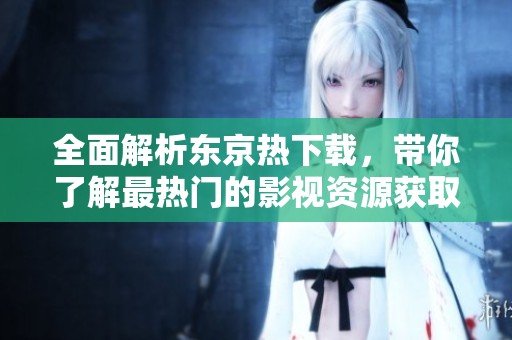 全面解析東京熱下載，帶你了解最熱門的影視資源獲取方式