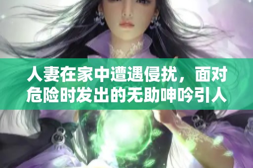 人妻在家中遭遇侵?jǐn)_，面對危險時發(fā)出的無助呻吟引人關(guān)注