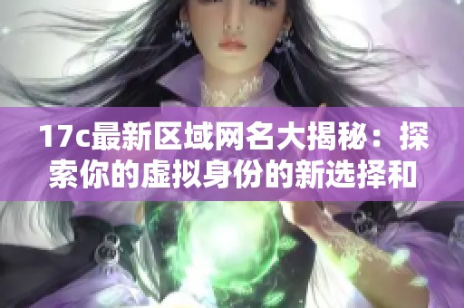 17c最新區(qū)域網(wǎng)名大揭秘:探索你的虛擬身份的新選擇和靈感 17c最新區(qū)域網(wǎng)名大揭秘:探索你的虛擬身份的新選擇和靈感
