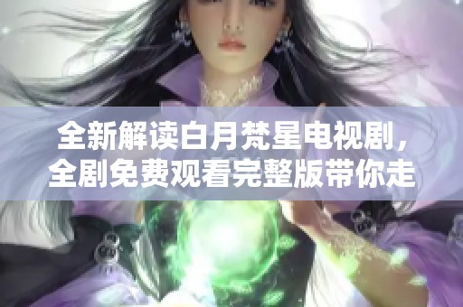 全新解讀白月梵星電視劇，全劇免費觀看完整版帶你走進奇幻世界