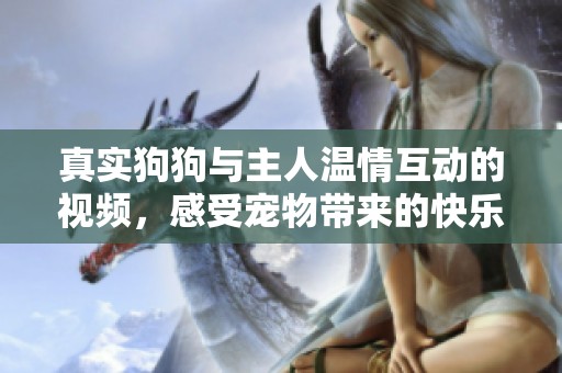 真實狗狗與主人溫情互動的視頻，感受寵物帶來的快樂瞬間