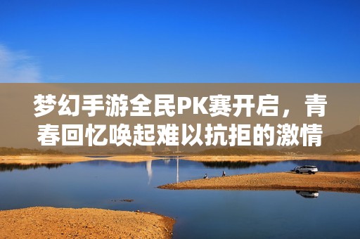 夢(mèng)幻手游全民PK賽開(kāi)啟，青春回憶喚起難以抗拒的激情！
