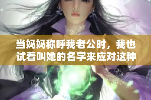 當(dāng)媽媽稱呼我老公時(shí)，我也試著叫她的名字來(lái)應(yīng)對(duì)這種尷尬局面