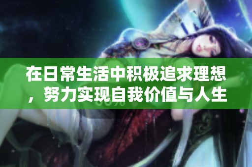 在日常生活中積極追求理想，努力實(shí)現(xiàn)自我價(jià)值與人生目標(biāo)的方法探討