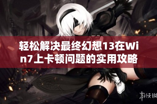 輕松解決最終幻想13在Win7上卡頓問題的實用攻略分享