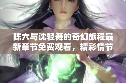 陳六與沈輕舞的奇幻旅程最新章節(jié)免費(fèi)觀看，精彩情節(jié)等你來(lái)探索