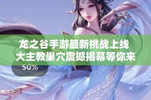 龍之谷手游最新挑戰(zhàn)上線 大主教巢穴震撼揭幕等你來(lái)戰(zhàn)
