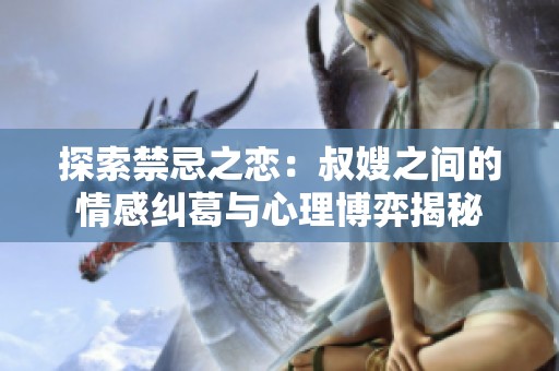 探索禁忌之戀：叔嫂之間的情感糾葛與心理博弈揭秘