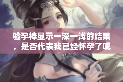 驗孕棒顯示一深一淺的結(jié)果，是否代表我已經(jīng)懷孕了呢