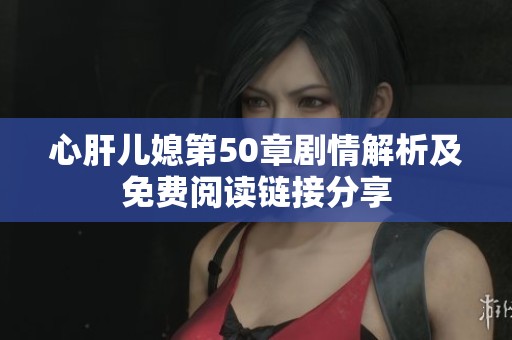 心肝兒媳第50章劇情解析及免費閱讀鏈接分享