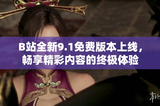 B站全新9.1免費版本上線，暢享精彩內容的終極體驗