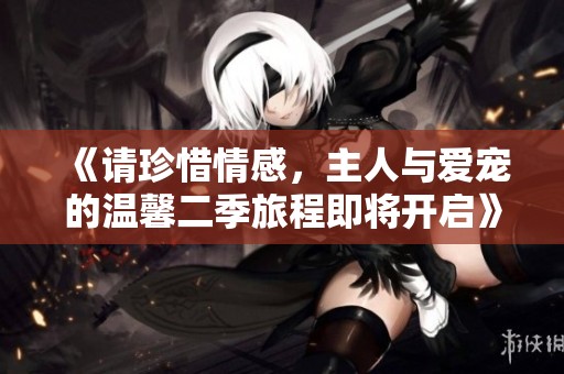 《請(qǐng)珍惜情感，主人與愛(ài)寵的溫馨二季旅程即將開(kāi)啟》