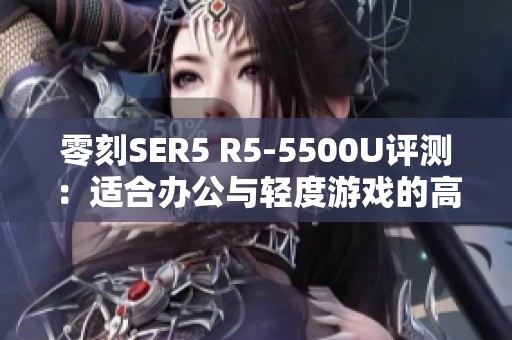 零刻SER5 R5-5500U評測：適合辦公與輕度游戲的高性價比選擇