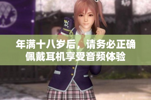 年滿十八歲后，請務(wù)必正確佩戴耳機享受音頻體驗