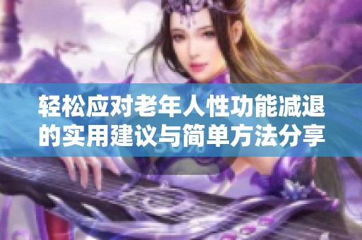 輕松應對老年人性功能減退的實用建議與簡單方法分享