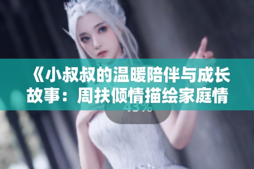 《小叔叔的溫暖陪伴與成長(zhǎng)故事：周扶傾情描繪家庭情感》