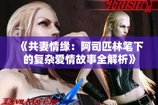 《共妻情緣：阿司匹林筆下的復(fù)雜愛(ài)情故事全解析》