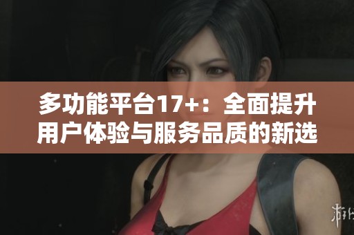 多功能平臺(tái)17+：全面提升用戶體驗(yàn)與服務(wù)品質(zhì)的新選擇