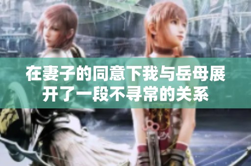 在妻子的同意下我與岳母展開了一段不尋常的關(guān)系