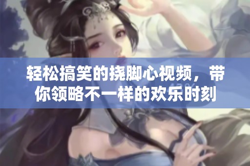 輕松搞笑的撓腳心視頻，帶你領(lǐng)略不一樣的歡樂(lè)時(shí)刻