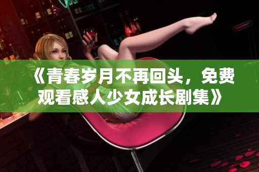 《青春歲月不再回頭，免費觀看感人少女成長劇集》