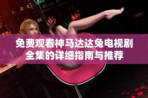 免費(fèi)觀看神馬達(dá)達(dá)兔電視劇全集的詳細(xì)指南與推薦