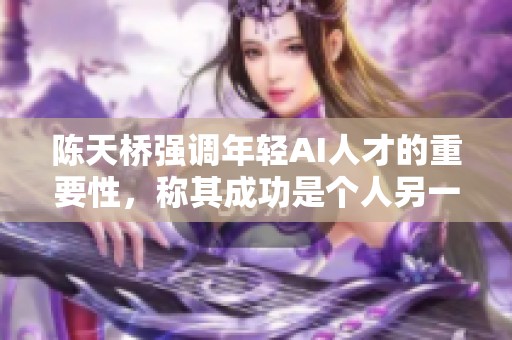 陳天橋強(qiáng)調(diào)年輕AI人才的重要性，稱其成功是個(gè)人另一番成就