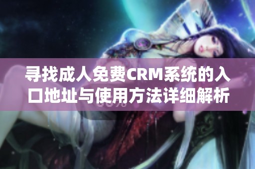 尋找成人免費(fèi)CRM系統(tǒng)的入口地址與使用方法詳細(xì)解析