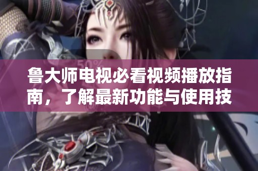 魯大師電視必看視頻播放指南，了解最新功能與使用技巧