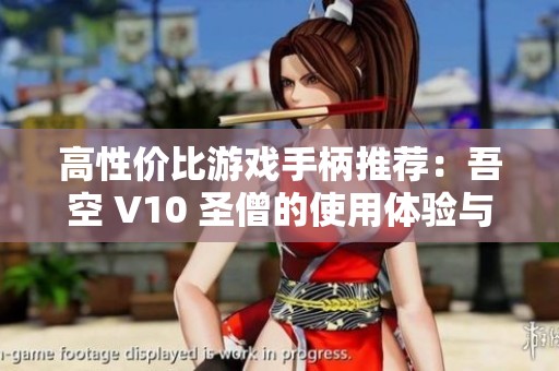 高性價(jià)比游戲手柄推薦：吾空 V10 圣僧的使用體驗(yàn)與細(xì)節(jié)解析