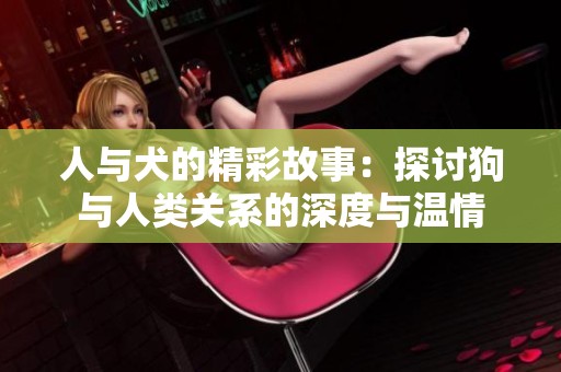 人與犬的精彩故事：探討狗與人類關(guān)系的深度與溫情