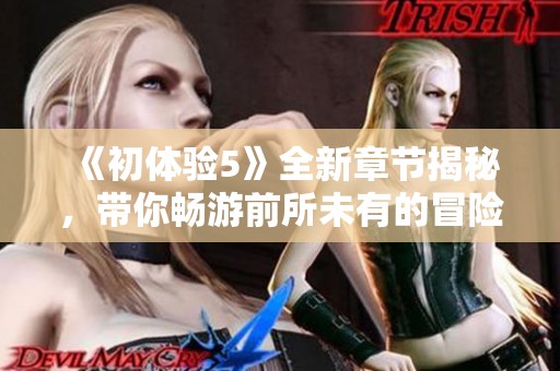 《初體驗(yàn)5》全新章節(jié)揭秘，帶你暢游前所未有的冒險(xiǎn)與感動(dòng)之旅
