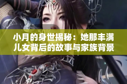 小月的身世揭秘：她那豐滿(mǎn)兒女背后的故事與家族背景