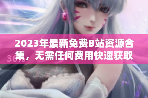 2023年最新免費(fèi)B站資源合集，無需任何費(fèi)用快速獲取觀看體驗(yàn)