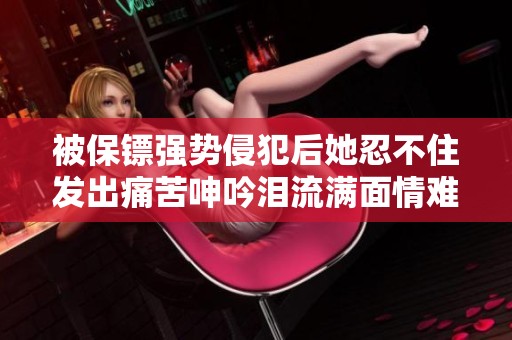 被保鏢強勢侵犯后她忍不住發(fā)出痛苦呻吟淚流滿面情難自已