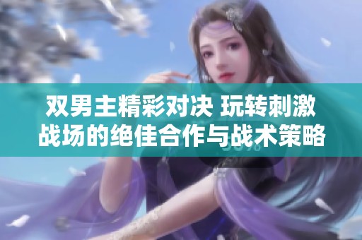 雙男主精彩對決 玩轉(zhuǎn)刺激戰(zhàn)場的絕佳合作與戰(zhàn)術(shù)策略