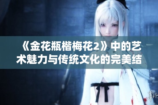 《金花瓶楷梅花2》中的藝術(shù)魅力與傳統(tǒng)文化的完美結(jié)合探究之旅